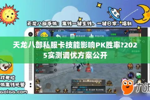 天龙八部私服卡技能影响PK胜率?2025实测调优方案公开 天龙八部私服卡技能影响PK胜率?2025实测调优方案公开