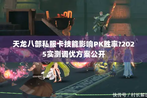 天龙八部私服卡技能影响PK胜率?2025实测调优方案公开 天龙八部私服卡技能影响PK胜率?2025实测调优方案公开