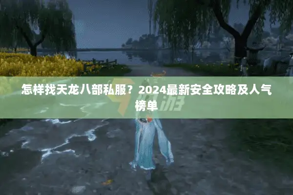怎样找天龙八部私服？2024最新安全攻略及人气榜单