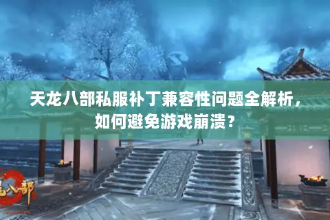 天龙八部私服补丁兼容性问题全解析,如何避免游戏崩溃? 天龙八部私服补丁兼容性问题全解析,如何避免游戏崩溃?