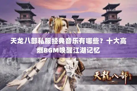 天龙八部私服经典音乐有哪些?十大高燃BGM唤醒江湖记忆 天龙八部私服经典音乐有哪些?十大高燃BGM唤醒江湖记忆