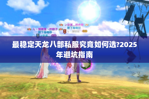 最稳定天龙八部私服究竟如何选?2025年避坑指南