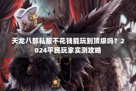 天龙八部私服不花钱能玩到顶级吗？2024平民玩家实测攻略