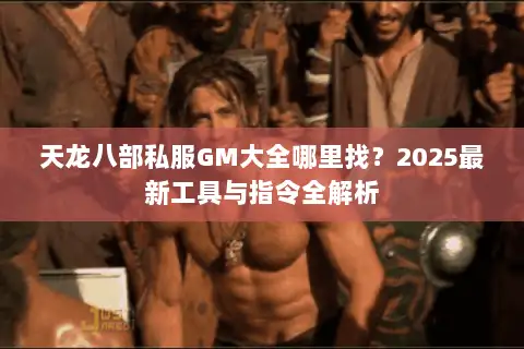 天龙八部私服GM大全哪里找？2025最新工具与指令全解析
