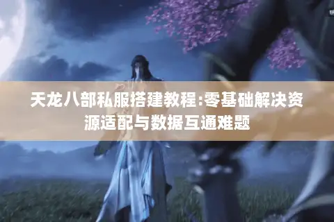 天龙八部私服搭建教程:零基础解决资源适配与数据互通难题 天龙八部私服搭建教程:零基础解决资源适配与数据互通难题