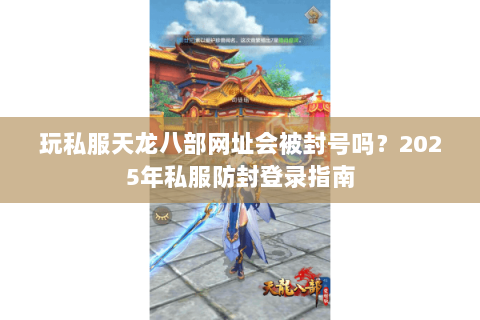 玩私服天龙八部网址会被封号吗?2025年私服防封登录指南 玩私服天龙八部网址会被封号吗?2025年私服防封登录指南
