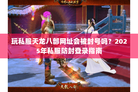 玩私服天龙八部网址会被封号吗?2025年私服防封登录指南 玩私服天龙八部网址会被封号吗?2025年私服防封登录指南