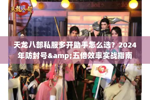 天龙八部私服多开助手怎么选？2024年防封号&五倍效率实战指南