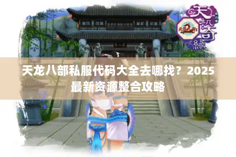 天龙八部私服代码大全去哪找?2025最新资源整合攻略 天龙八部私服代码大全去哪找?2025最新资源整合攻略