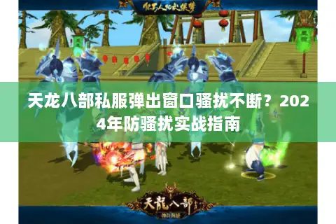 天龙八部私服弹出窗口骚扰不断?2024年防骚扰实战指南 天龙八部私服弹出窗口骚扰不断?2024年防骚扰实战指南