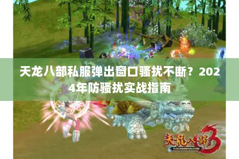 天龙八部私服弹出窗口骚扰不断?2024年防骚扰实战指南 天龙八部私服弹出窗口骚扰不断?2024年防骚扰实战指南
