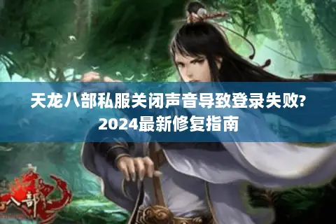 天龙八部私服关闭声音导致登录失败?2024最新修复指南