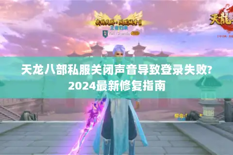 天龙八部私服关闭声音导致登录失败?2024最新修复指南