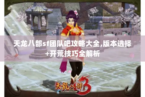 天龙八部sf团队吧攻略大全,版本选择+开荒技巧全解析 天龙八部sf团队吧攻略大全,版本选择+开荒技巧全解析