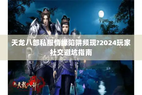 天龙八部私服情缘陷阱频现?2024玩家社交避坑指南 天龙八部私服情缘陷阱频现?2024玩家社交避坑指南