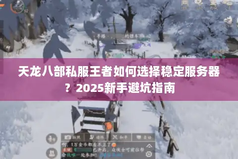 天龙八部私服王者如何选择稳定服务器?2025新手避坑指南 天龙八部私服王者如何选择稳定服务器?2025新手避坑指南