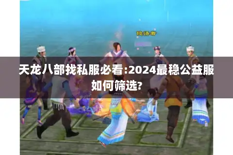 天龙八部找私服必看:2024最稳公益服如何筛选?