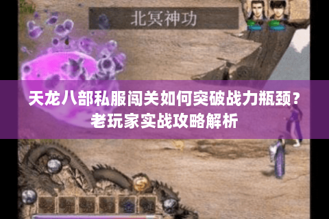 天龙八部私服闯关如何突破战力瓶颈?老玩家实战攻略解析 天龙八部私服闯关如何突破战力瓶颈?老玩家实战攻略解析
