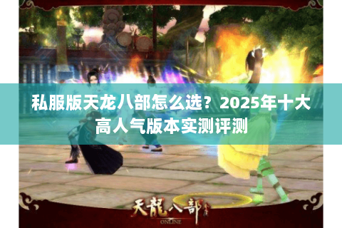 私服版天龙八部怎么选?2025年十大高人气版本实测评测 私服版天龙八部怎么选?2025年十大高人气版本实测评测
