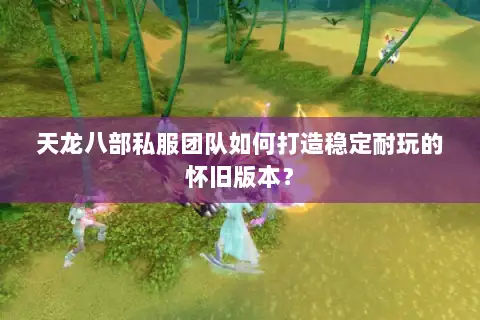 天龙八部私服团队如何打造稳定耐玩的怀旧版本？