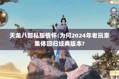 天龙八部私服情怀:为何2024年老玩家集体回归经典版本? 天龙八部私服情怀:为何2024年老玩家集体回归经典版本?