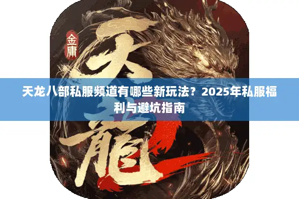 天龙八部私服频道有哪些新玩法?2025年私服福利与避坑指南 天龙八部私服频道有哪些新玩法?2025年私服福利与避坑指南