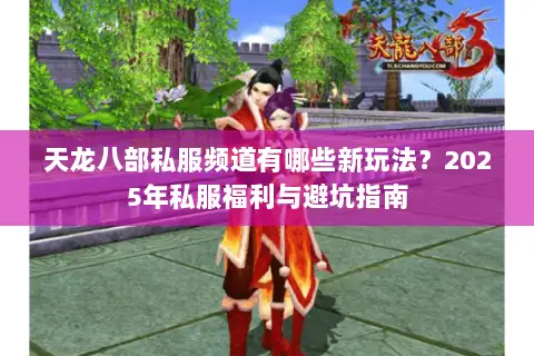 天龙八部私服频道有哪些新玩法?2025年私服福利与避坑指南 天龙八部私服频道有哪些新玩法?2025年私服福利与避坑指南