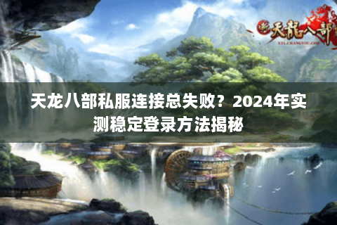 天龙八部私服连接总失败?2024年实测稳定登录方法揭秘 天龙八部私服连接总失败?2024年实测稳定登录方法揭秘