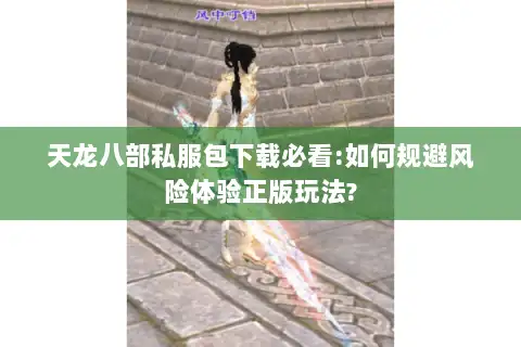 天龙八部私服包下载必看:如何规避风险体验正版玩法?