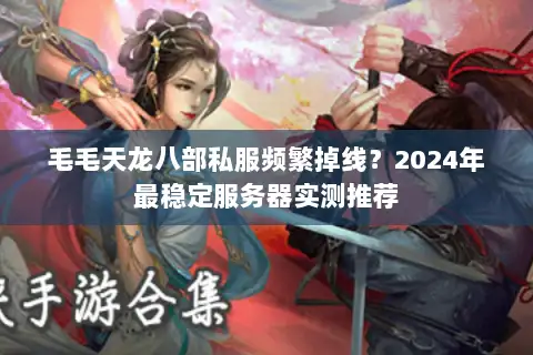 毛毛天龙八部私服频繁掉线?2024年最稳定服务器实测推荐 毛毛天龙八部私服频繁掉线?2024年最稳定服务器实测推荐