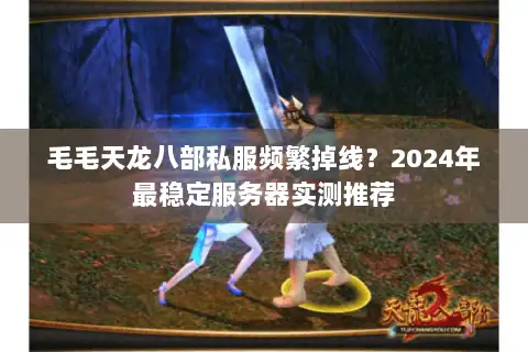毛毛天龙八部私服频繁掉线?2024年最稳定服务器实测推荐 毛毛天龙八部私服频繁掉线?2024年最稳定服务器实测推荐