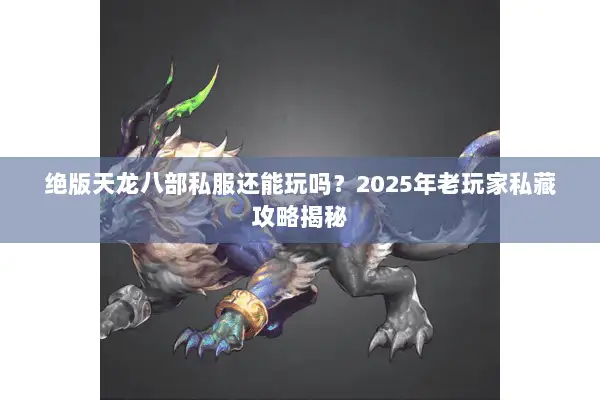 绝版天龙八部私服还能玩吗?2025年老玩家私藏攻略揭秘 绝版天龙八部私服还能玩吗?2025年老玩家私藏攻略揭秘