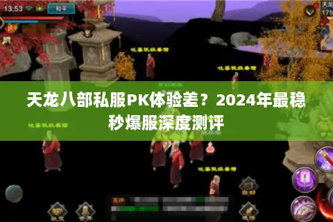 天龙八部私服PK体验差？2024年最稳秒爆服深度测评