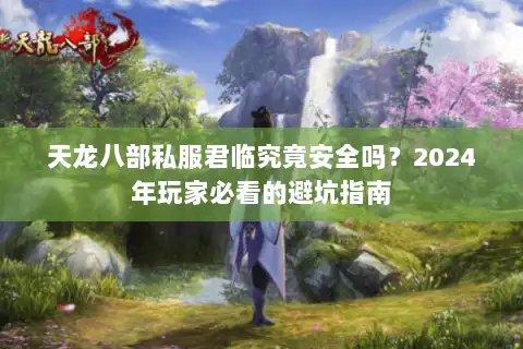 天龙八部私服君临究竟安全吗？2024年玩家必看的避坑指南