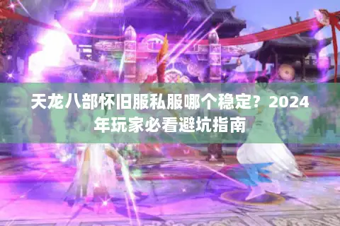 天龙八部怀旧服私服哪个稳定?2024年玩家必看避坑指南 天龙八部怀旧服私服哪个稳定?2024年玩家必看避坑指南