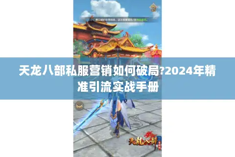 天龙八部私服营销如何破局?2024年精准引流实战手册
