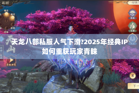天龙八部私服人气下滑?2025年经典IP如何重获玩家青睐