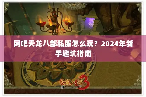 网吧天龙八部私服怎么玩?2024年新手避坑指南 网吧天龙八部私服怎么玩?2024年新手避坑指南