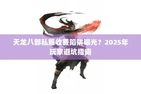 天龙八部私服收费陷阱曝光?2025年玩家避坑指南 天龙八部私服收费陷阱曝光?2025年玩家避坑指南