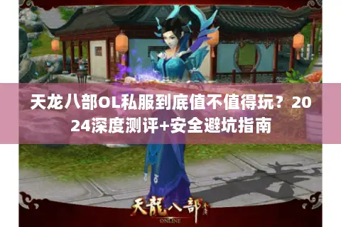 天龙八部OL私服到底值不值得玩?2024深度测评+安全避坑指南 天龙八部OL私服到底值不值得玩?2024深度测评+安全避坑指南
