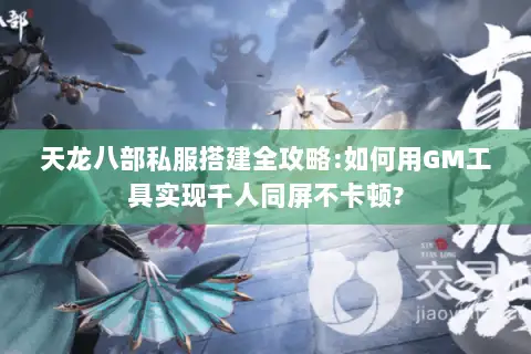 天龙八部私服搭建全攻略:如何用GM工具实现千人同屏不卡顿?