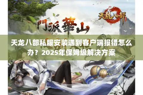 天龙八部私服安装遇到客户端报错怎么办？2025年保姆级解决方案