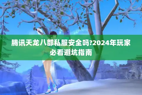 腾讯天龙八部私服安全吗?2024年玩家必看避坑指南 腾讯天龙八部私服安全吗?2024年玩家必看避坑指南