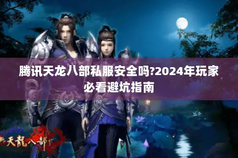 腾讯天龙八部私服安全吗?2024年玩家必看避坑指南 腾讯天龙八部私服安全吗?2024年玩家必看避坑指南