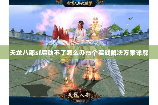 天龙八部sf启动不了怎么办?5个实战解决方案详解