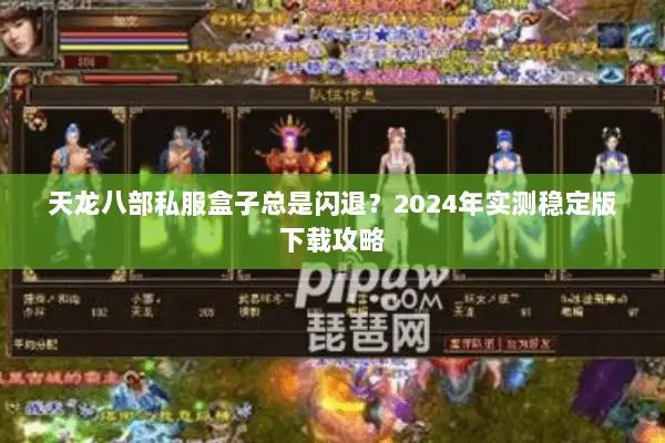 天龙八部私服盒子总是闪退?2024年实测稳定版下载攻略 天龙八部私服盒子总是闪退?2024年实测稳定版下载攻略