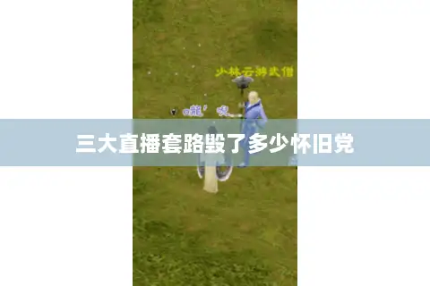 三大直播套路毁了多少怀旧党 三大直播套路毁了多少怀旧党