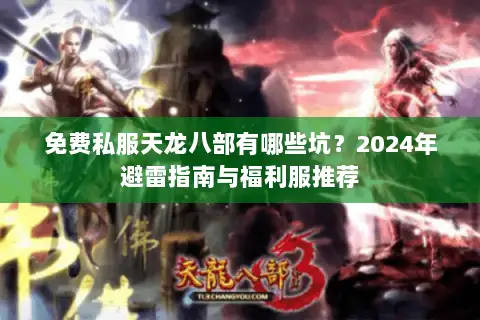 免费私服天龙八部有哪些坑?2024年避雷指南与福利服推荐 免费私服天龙八部有哪些坑?2024年避雷指南与福利服推荐