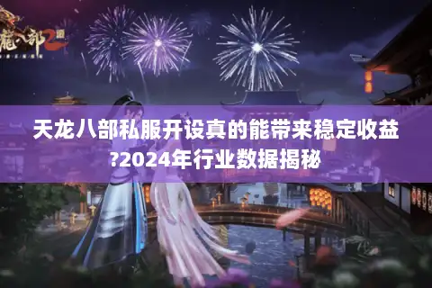 天龙八部私服开设真的能带来稳定收益?2024年行业数据揭秘