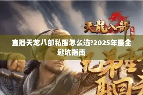 直播天龙八部私服怎么选?2025年最全避坑指南 直播天龙八部私服怎么选?2025年最全避坑指南